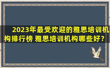 2023年最受欢迎的雅思培训机构排行榜 雅思培训机构哪些好？